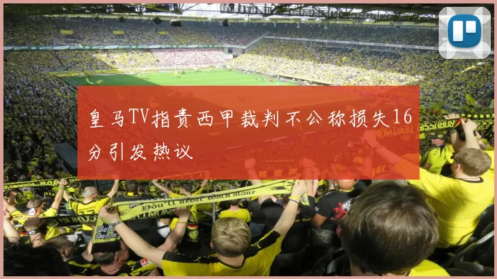 皇马TV指责西甲裁判不公称损失16分引发热议