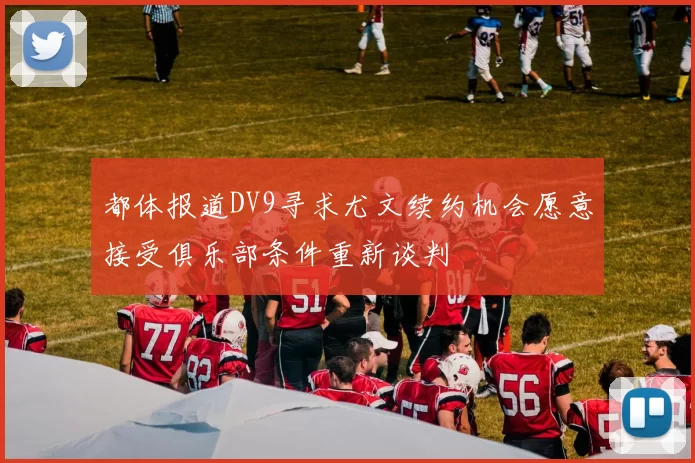 都体报道DV9寻求尤文续约机会愿意接受俱乐部条件重新谈判