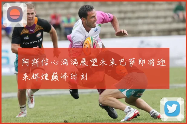 阿斯信心满满展望未来巴萨即将迎来辉煌巅峰时刻