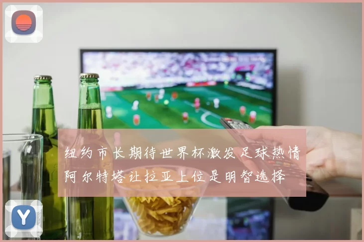 纽约市长期待世界杯激发足球热情阿尔特塔让拉亚上位是明智选择