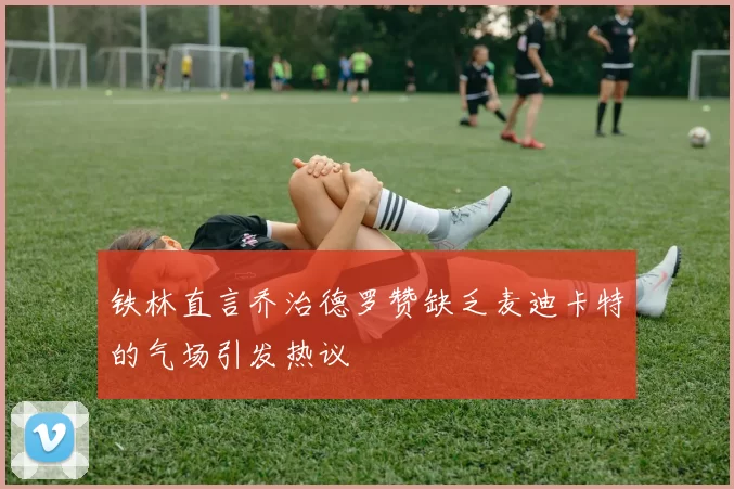 铁林直言乔治德罗赞缺乏麦迪卡特的气场引发热议