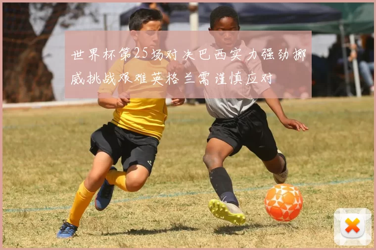 世界杯第25场对决巴西实力强劲挪威挑战艰难英格兰需谨慎应对