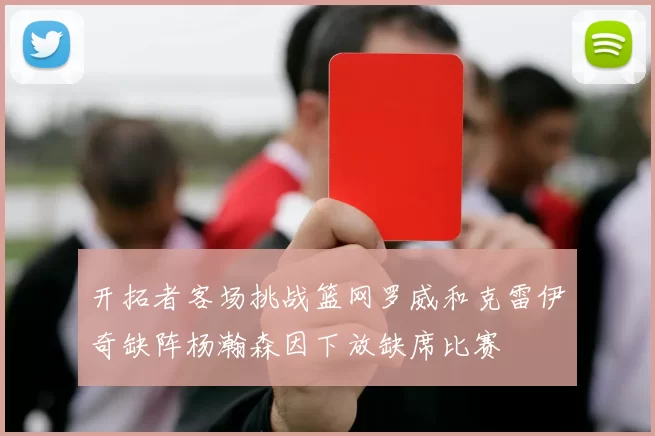 开拓者客场挑战篮网罗威和克雷伊奇缺阵杨瀚森因下放缺席比赛