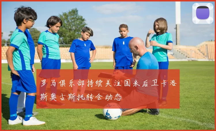 罗马俱乐部持续关注国米后卫卡洛斯奥古斯托转会动态
