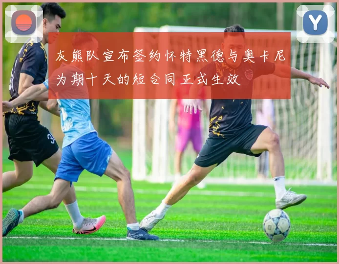 灰熊队宣布签约怀特黑德与奥卡尼为期十天的短合同正式生效