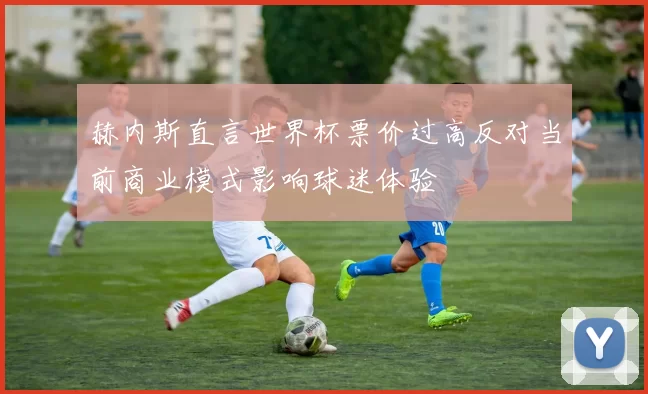 赫内斯直言世界杯票价过高反对当前商业模式影响球迷体验