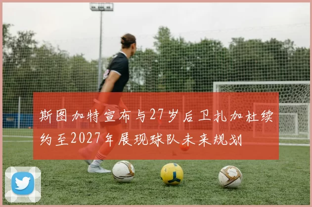 斯图加特宣布与27岁后卫扎加杜续约至2027年展现球队未来规划