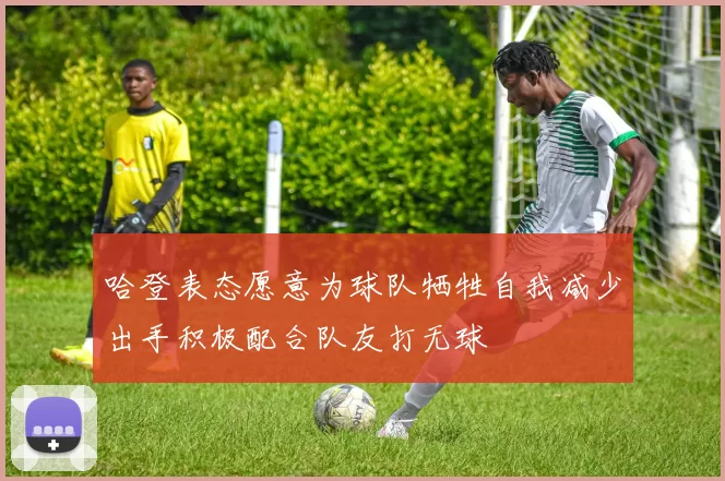 哈登表态愿意为球队牺牲自我减少出手积极配合队友打无球