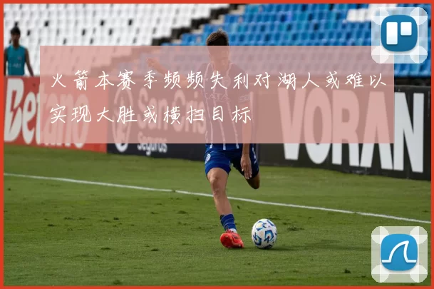 火箭本赛季频频失利对湖人或难以实现大胜或横扫目标