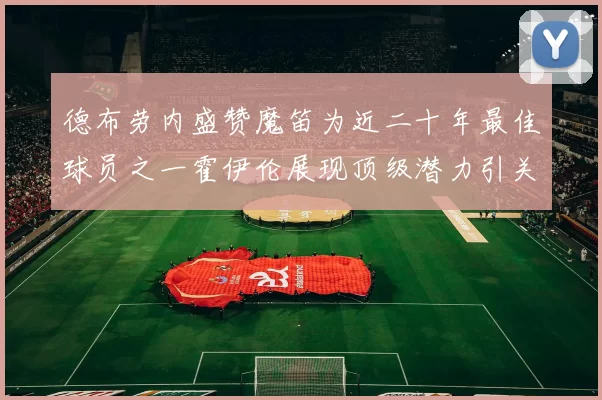 德布劳内盛赞魔笛为近二十年最佳球员之一霍伊伦展现顶级潜力引关注