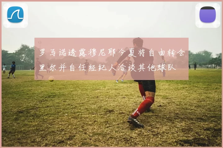 罗马诺透露穆尼耶今夏将自由转会里尔并自任经纪人洽谈其他球队