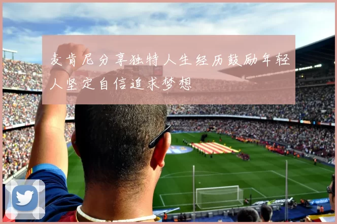 麦肯尼分享独特人生经历鼓励年轻人坚定自信追求梦想