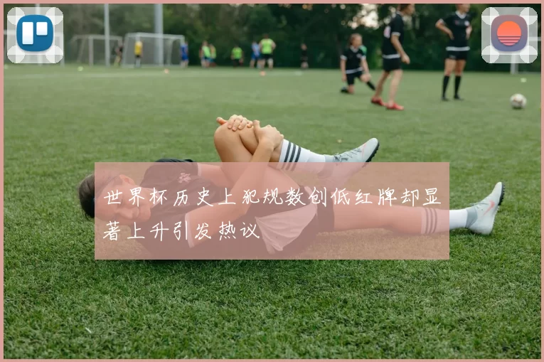 世界杯历史上犯规数创低红牌却显著上升引发热议